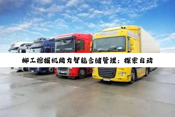 柳工挖掘机助力智能仓储管理：探索自动化时代下的物流效率新热点