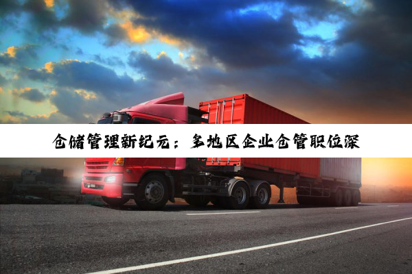 【今日要闻】仓储管理新纪元：多地区企业仓管职位深度解析与招聘趋势